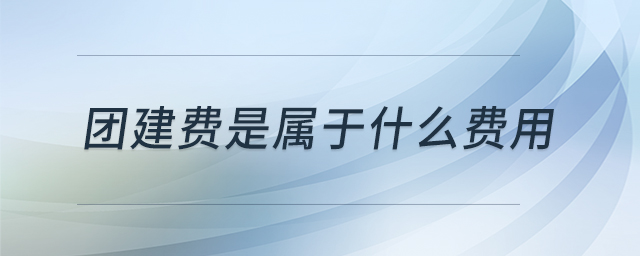 團(tuán)建費(fèi)是屬于什么費(fèi)用