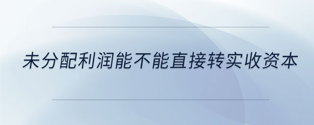 未分配利潤能不能直接轉(zhuǎn)實收資本