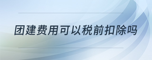 團(tuán)建費(fèi)用可以稅前扣除嗎