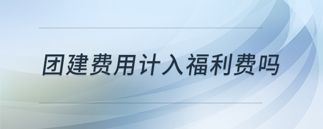 團(tuán)建費(fèi)用計(jì)入福利費(fèi)嗎