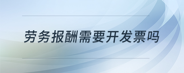 勞務(wù)報(bào)酬需要開(kāi)發(fā)票嗎