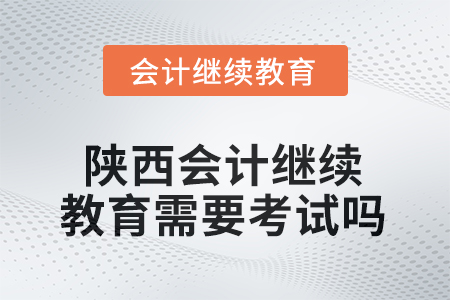 2025年度陜西會(huì)計(jì)繼續(xù)教育需要考試嗎？