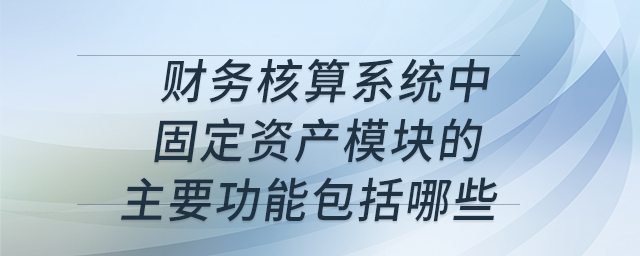 財(cái)務(wù)核算系統(tǒng)中固定資產(chǎn)模塊的主要功能包括哪些