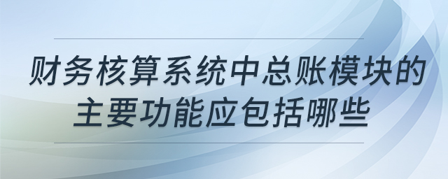 財(cái)務(wù)核算系統(tǒng)中總賬模塊的主要功能應(yīng)包括哪些