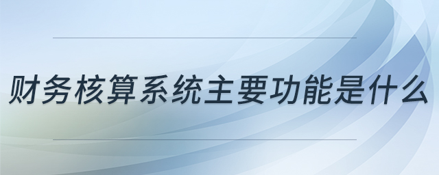 財(cái)務(wù)核算系統(tǒng)主要功能是什么