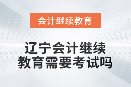 2025年度遼寧會計繼續(xù)教育需要考試嗎？