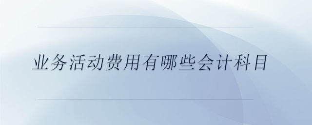 業(yè)務(wù)活動費用有哪些會計科目