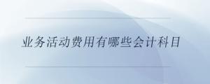 業(yè)務活動費用有哪些會計科目