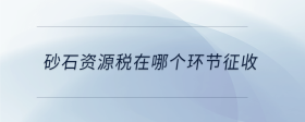 砂石資源稅在哪個(gè)環(huán)節(jié)征收