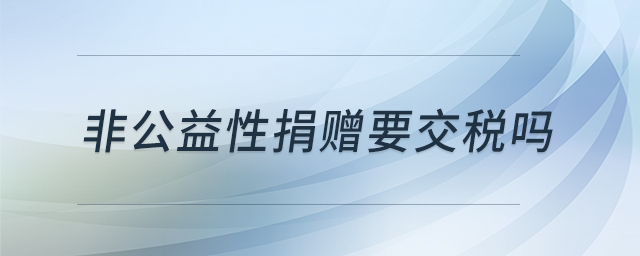 非公益性捐贈(zèng)要交稅嗎