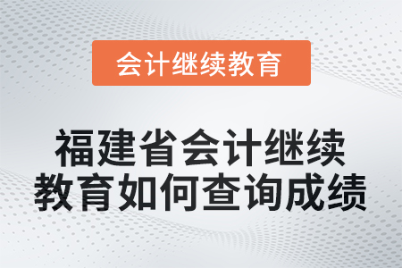 2026年福建省會(huì)計(jì)人員繼續(xù)教育如何查詢成績(jī)？