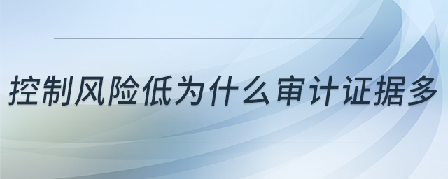 控制風(fēng)險(xiǎn)低為什么審計(jì)證據(jù)多