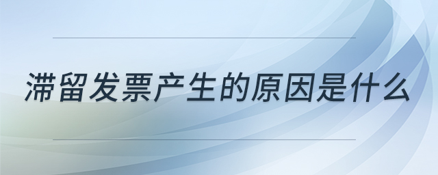 滯留發(fā)票產(chǎn)生的原因是什么