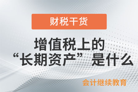增值稅上的“長期資產(chǎn)”是什么？