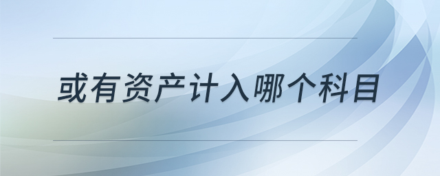 或有資產(chǎn)計入哪個科目