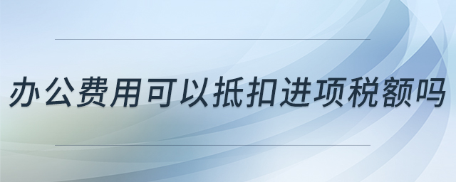 辦公費(fèi)用可以抵扣進(jìn)項(xiàng)稅額嗎