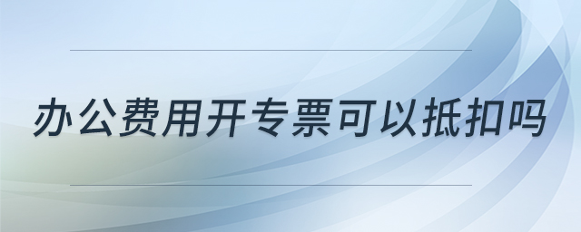 辦公費用開專票可以抵扣嗎