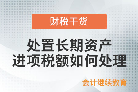 納稅人處置長期資產(chǎn)，進項稅額如何處理？