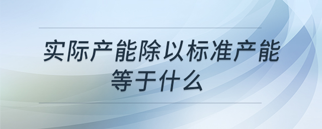 實(shí)際產(chǎn)能除以標(biāo)準(zhǔn)產(chǎn)能等于什么