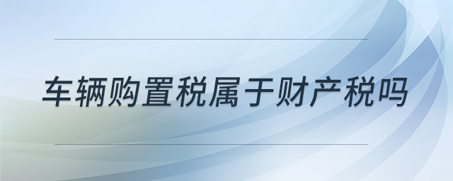 車輛購(gòu)置稅屬于財(cái)產(chǎn)稅嗎
