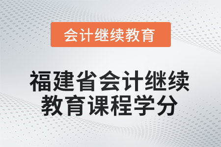 2026年福建省會計人員繼續(xù)教育課程學(xué)分要求