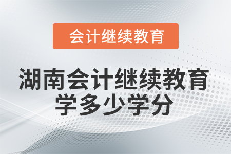 2025年湖南會(huì)計(jì)人員繼續(xù)教育學(xué)多少學(xué)分？