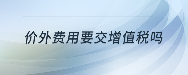 價(jià)外費(fèi)用要交增值稅嗎 價(jià)外費(fèi)用要交增值稅嗎