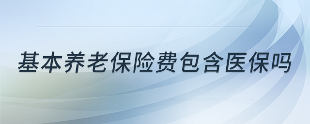 基本養(yǎng)老保險(xiǎn)費(fèi)包含醫(yī)保嗎