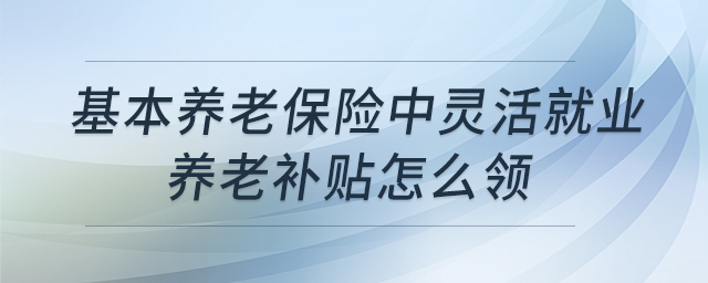 基本養(yǎng)老保險中靈活就業(yè)養(yǎng)老補貼怎么領(lǐng)
