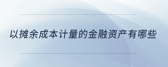 以攤余成本計量的金融資產(chǎn)有哪些