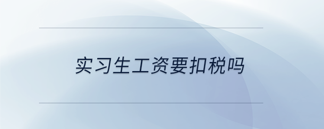 實(shí)習(xí)生工資要扣稅嗎