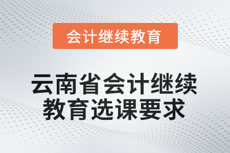 2026年云南省會計人員繼續(xù)教育選課要求