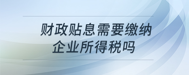 財政貼息需要繳納企業(yè)所得稅嗎