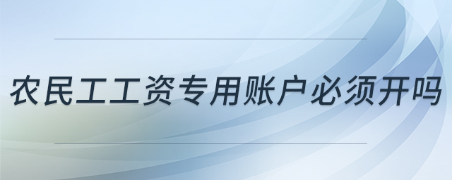農(nóng)民工工資專用賬戶必須開嗎