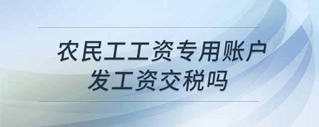 農(nóng)民工工資專用賬戶發(fā)工資交稅嗎