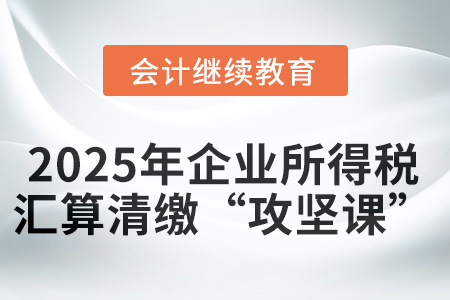 直播：2025年度企業(yè)所得稅匯算清繳“攻堅(jiān)課”——新政應(yīng)用與爭(zhēng)議解決