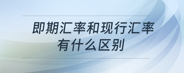 即期匯率和現(xiàn)行匯率有什么區(qū)別