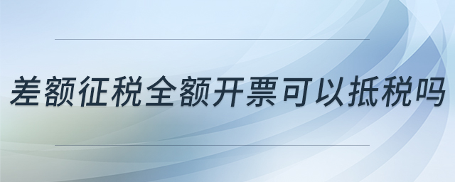 差額征稅全額開票可以抵稅嗎