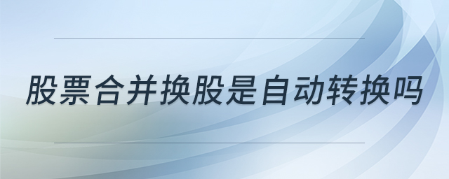 股票合并換股是自動轉(zhuǎn)換嗎