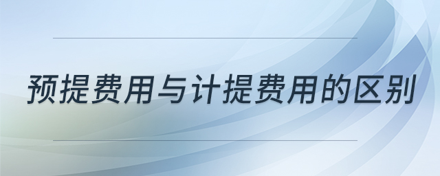 預(yù)提費(fèi)用與計(jì)提費(fèi)用的區(qū)別