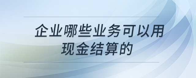 企業(yè)哪些業(yè)務可以用現(xiàn)金結算的