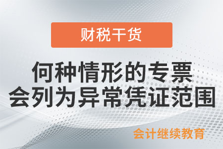 何種情形的增值稅專用發(fā)票將列為異常憑證范圍？