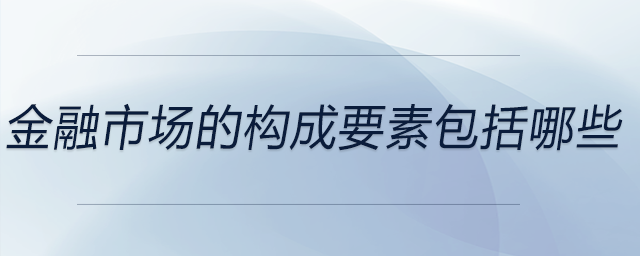 金融市場的構(gòu)成要素包括哪些