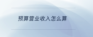 預(yù)算營業(yè)收入怎么算