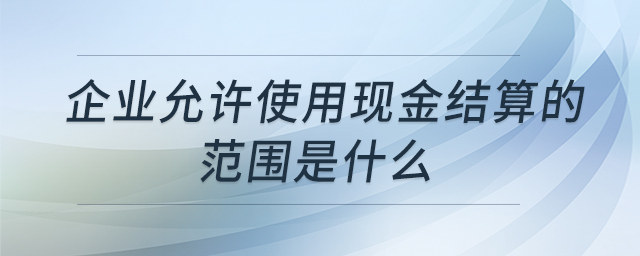 企業(yè)允許使用現(xiàn)金結(jié)算的范圍是什么