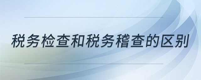 稅務檢查和稅務稽查的區(qū)別