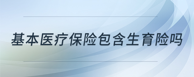 基本醫(yī)療保險包含生育險嗎