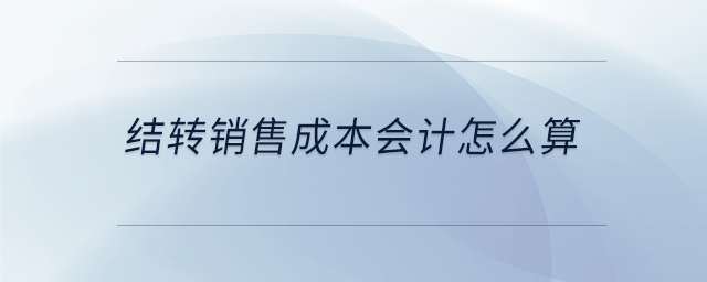 結(jié)轉(zhuǎn)銷(xiāo)售成本會(huì)計(jì)怎么算