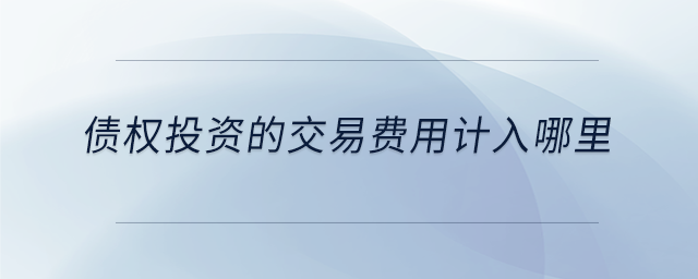 債權(quán)投資的交易費(fèi)用計(jì)入哪里
