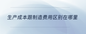 生產(chǎn)成本跟制造費(fèi)用區(qū)別在哪里